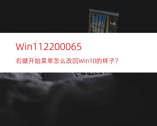 Win1122000.65右键开始菜单怎么改回Win10的样子？