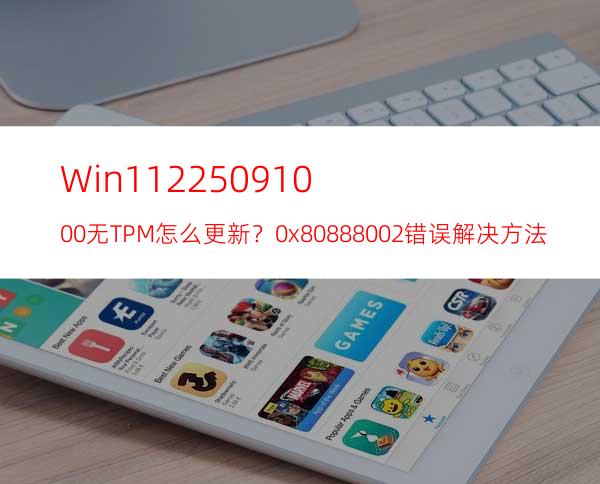 Win1122509.1000无TPM怎么更新？0x80888002错误解决方法