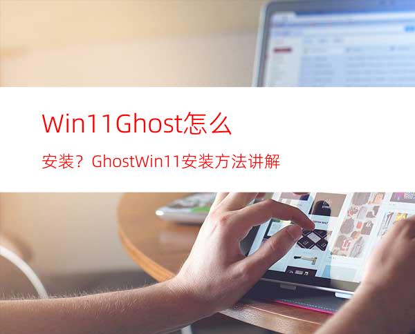 Win11Ghost怎么安装？GhostWin11安装方法讲解