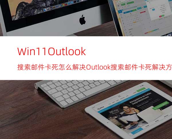 Win11Outlook搜索邮件卡死怎么解决Outlook搜索邮件卡死解决方法