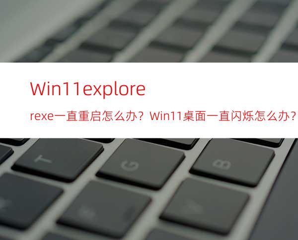 Win11explorer.exe一直重启怎么办？Win11桌面一直闪烁怎么办？