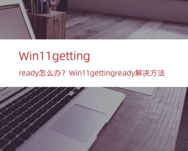 Win11gettingready怎么办？Win11gettingready解决方法