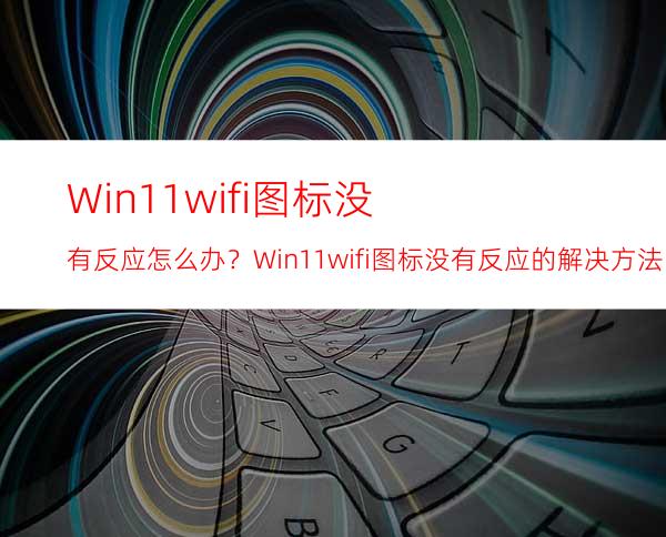 Win11wifi图标没有反应怎么办？Win11wifi图标没有反应的解决方法