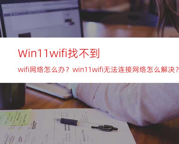 Win11wifi找不到wifi网络怎么办？win11wifi无法连接网络怎么解决？