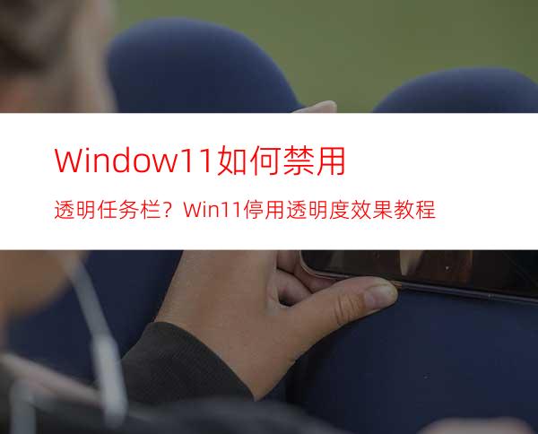 Window11如何禁用透明任务栏？Win11停用透明度效果教程