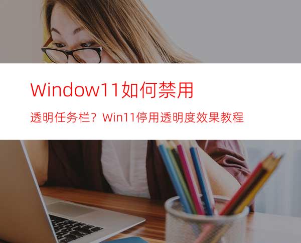 Window11如何禁用透明任务栏？Win11停用透明度效果教程