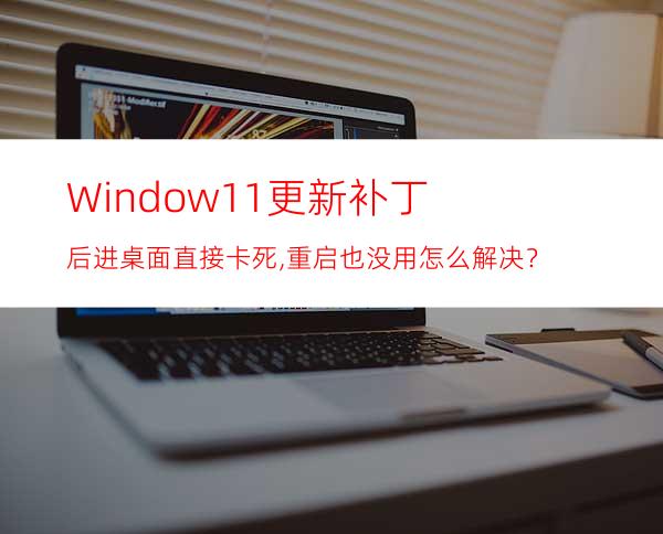 Window11更新补丁后进桌面直接卡死,重启也没用怎么解决？