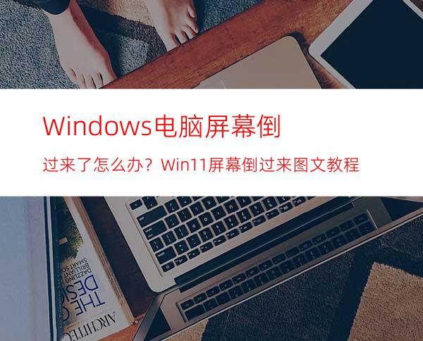 Windows电脑屏幕倒过来了怎么办？Win11屏幕倒过来图文教程