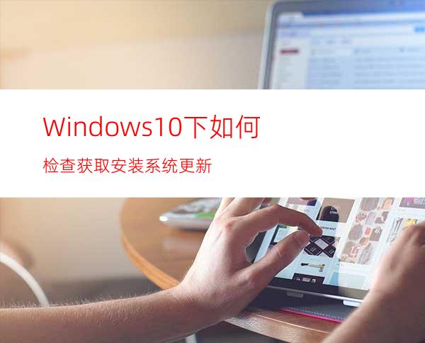 Windows10下如何检查获取安装系统更新