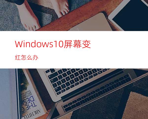 Windows10屏幕变红怎么办