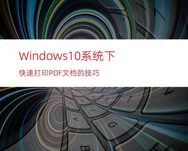 Windows10系统下快速打印PDF文档的技巧
