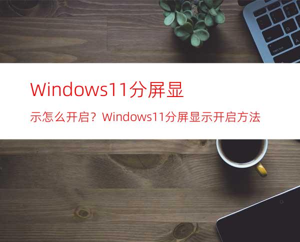 Windows11分屏显示怎么开启？Windows11分屏显示开启方法