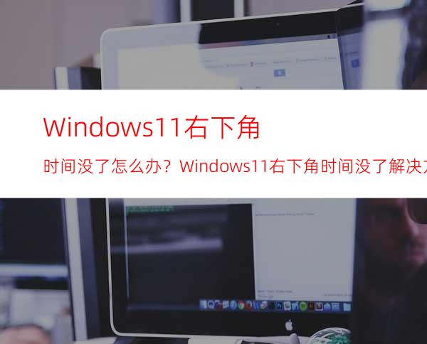 Windows11右下角时间没了怎么办？Windows11右下角时间没了解决方法