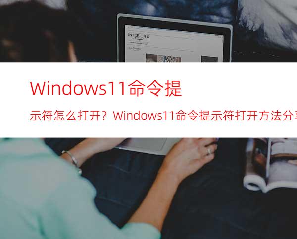 Windows11命令提示符怎么打开？Windows11命令提示符打开方法分享