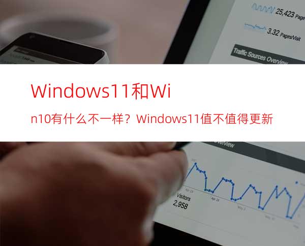 Windows11和Win10有什么不一样？Windows11值不值得更新