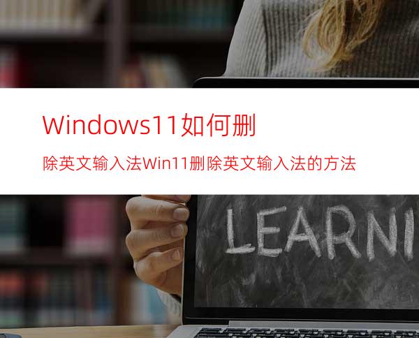 Windows11如何删除英文输入法Win11删除英文输入法的方法