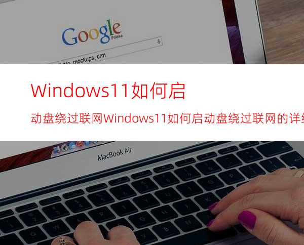 Windows11如何启动盘绕过联网Windows11如何启动盘绕过联网的详细介绍