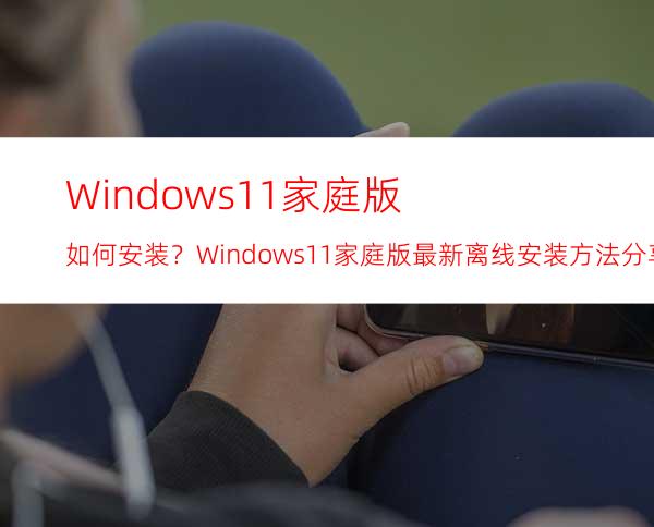 Windows11家庭版如何安装？Windows11家庭版最新离线安装方法分享