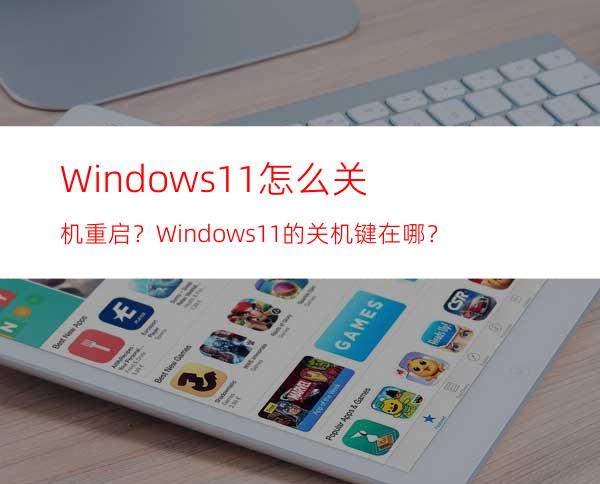 Windows11怎么关机重启？Windows11的关机键在哪？