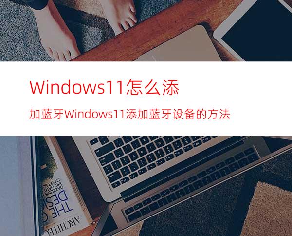 Windows11怎么添加蓝牙Windows11添加蓝牙设备的方法