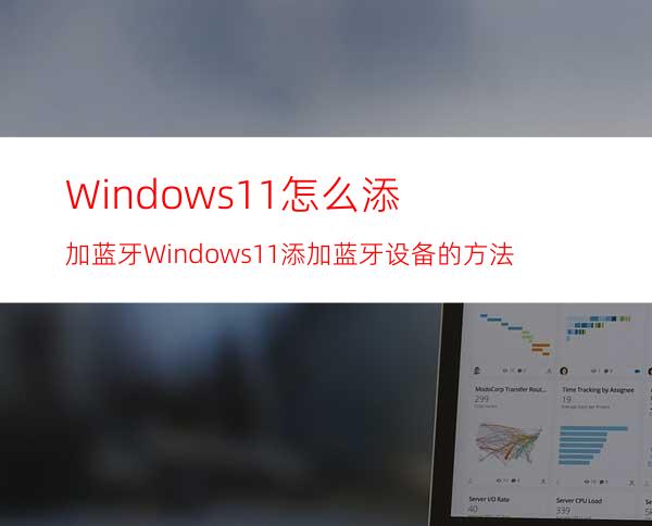 Windows11怎么添加蓝牙Windows11添加蓝牙设备的方法