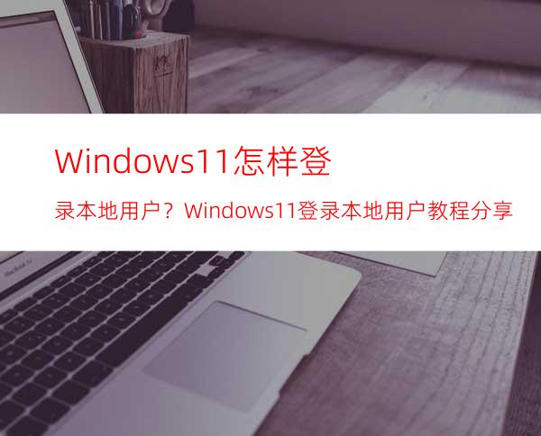 Windows11怎样登录本地用户？Windows11登录本地用户教程分享