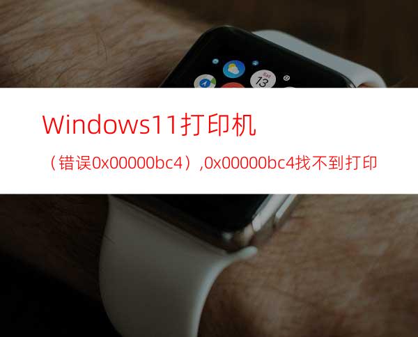 Windows11打印机（错误0x00000bc4）,0x00000bc4找不到打印机解决方法