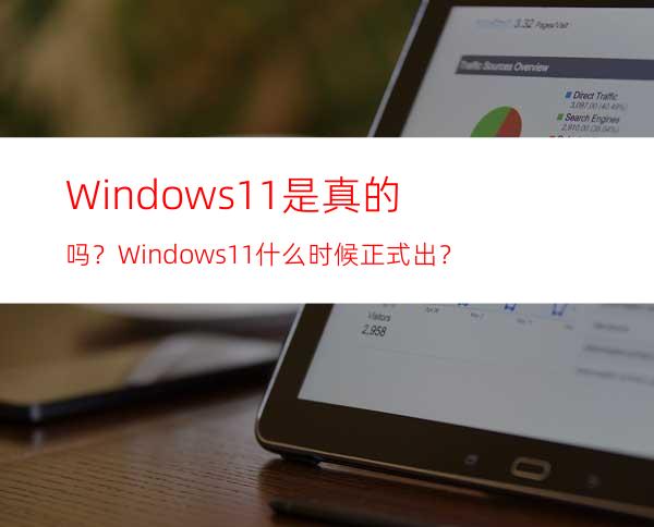 Windows11是真的吗？Windows11什么时候正式出？