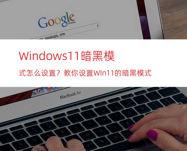 Windows11暗黑模式怎么设置？教你设置WIn11的暗黑模式