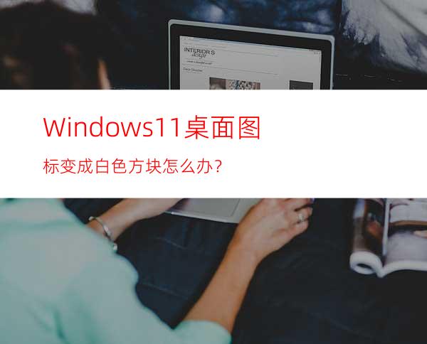 Windows11桌面图标变成白色方块怎么办？