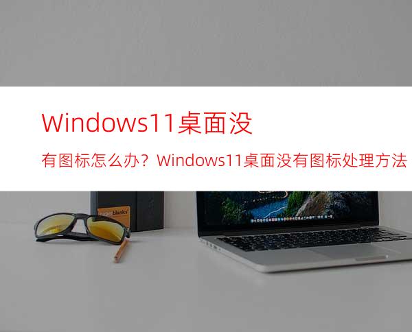 Windows11桌面没有图标怎么办？Windows11桌面没有图标处理方法