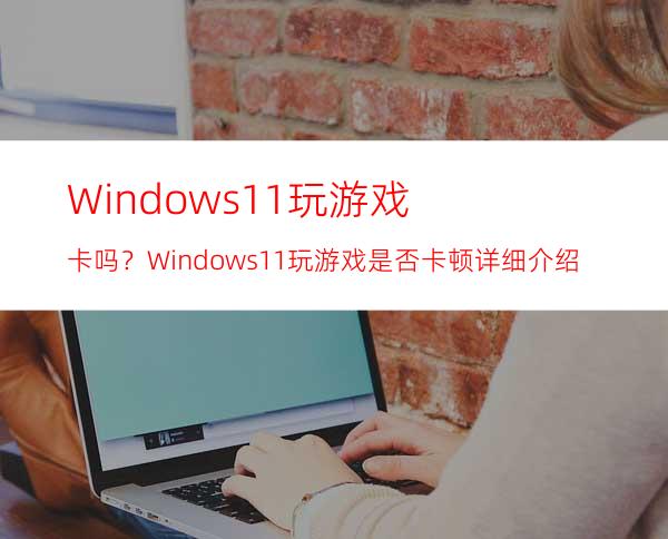 Windows11玩游戏卡吗？Windows11玩游戏是否卡顿详细介绍