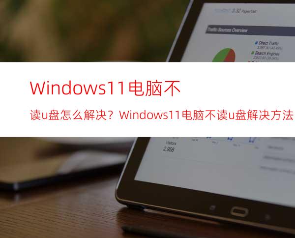 Windows11电脑不读u盘怎么解决？Windows11电脑不读u盘解决方法