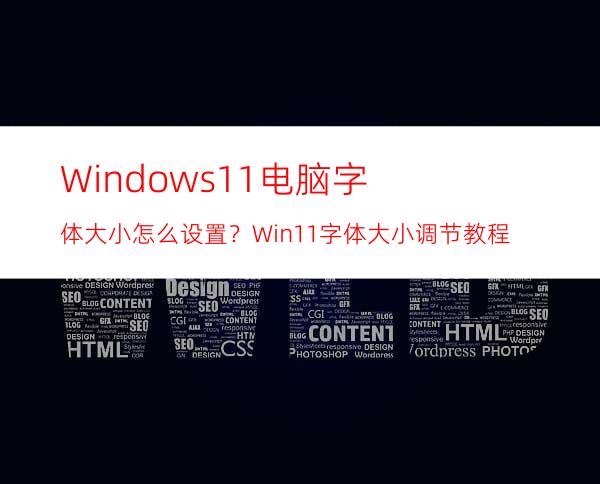 Windows11电脑字体大小怎么设置？Win11字体大小调节教程