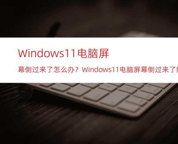 Windows11电脑屏幕倒过来了怎么办？Windows11电脑屏幕倒过来了解决方法