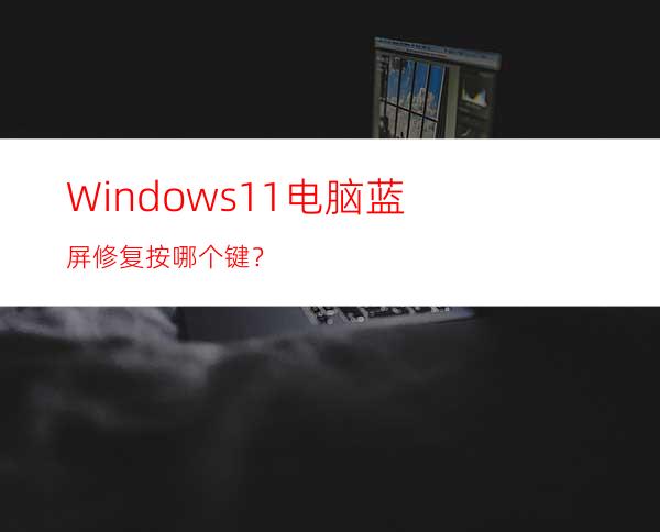 Windows11电脑蓝屏修复按哪个键？