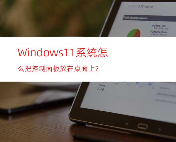 Windows11系统怎么把控制面板放在桌面上？