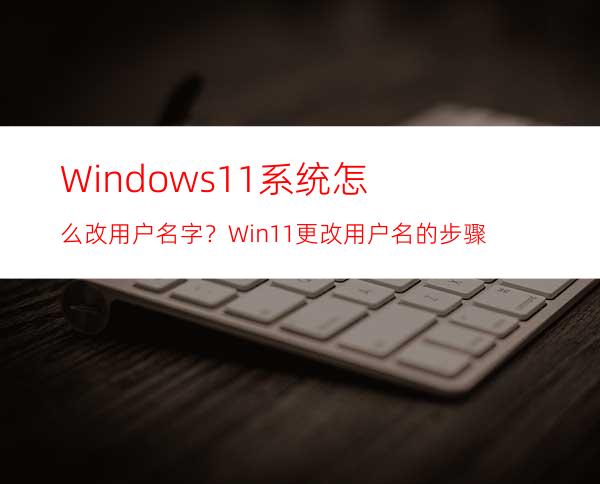 Windows11系统怎么改用户名字？Win11更改用户名的步骤