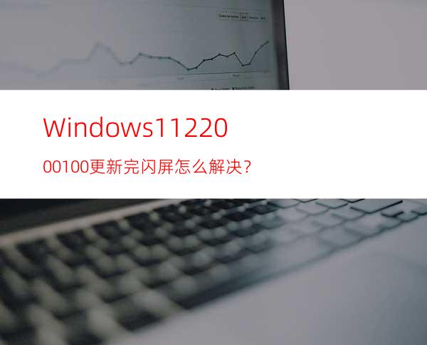 Windows1122000.100更新完闪屏怎么解决？