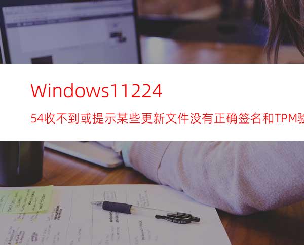 Windows1122454收不到或提示某些更新文件没有正确签名和TPM验证通不过解决方法