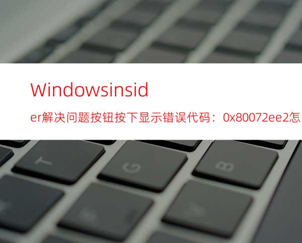 Windowsinsider解决问题按钮按下显示错误代码：0x80072ee2怎么办？