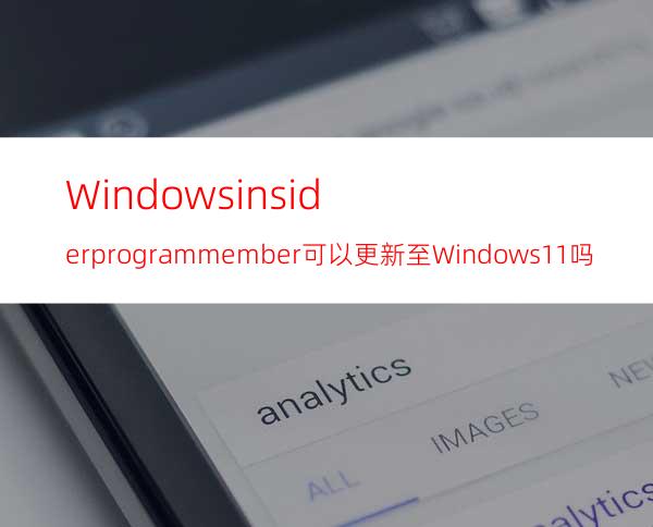 Windowsinsiderprogrammember可以更新至Windows11吗？