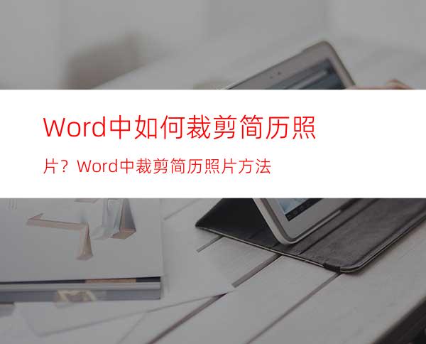 Word中如何裁剪简历照片？Word中裁剪简历照片方法