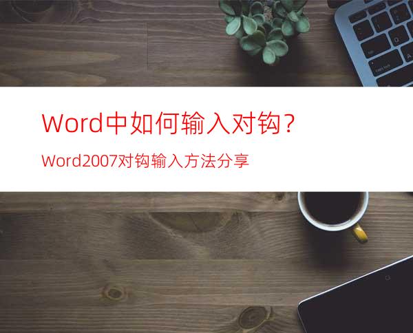 Word中如何输入对钩？Word2007对钩输入方法分享