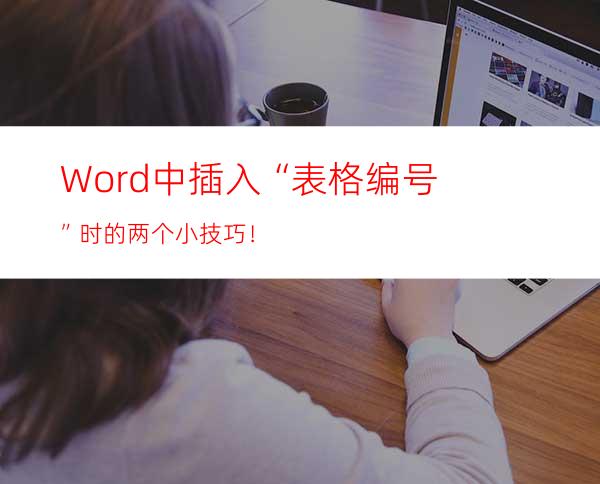 Word中插入“表格编号”时的两个小技巧！