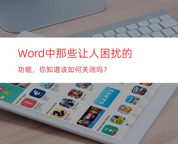 Word中那些让人困扰的功能，你知道该如何关闭吗？