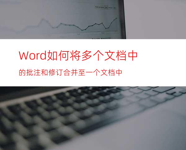 Word如何将多个文档中的批注和修订合并至一个文档中