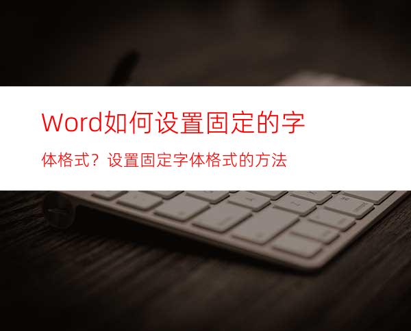 Word如何设置固定的字体格式？设置固定字体格式的方法