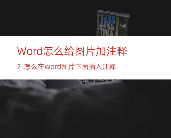 Word怎么给图片加注释？怎么在Word图片下面插入注释