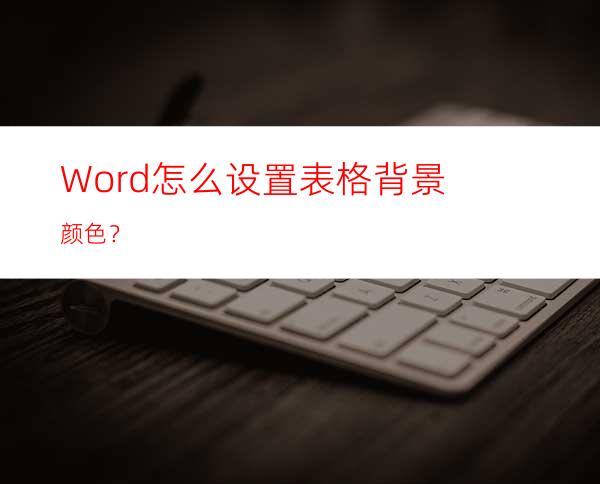 Word怎么设置表格背景颜色？